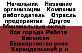 Начальник › Название организации ­ Компания-работодатель › Отрасль предприятия ­ Другое › Минимальный оклад ­ 1 - Все города Работа » Вакансии   . Башкортостан респ.,Караидельский р-н